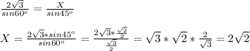 \frac{2 \sqrt{3} }{sin60^o} = \frac{X}{sin45^o} \\ \\ X = \frac{2 \sqrt{3}*sin45^o }{sin60^o} = \frac{2 \sqrt{3}* \frac{ \sqrt{2} }{2} }{ \frac{ \sqrt{3} }{2} } = \sqrt{3} * \sqrt{2} * \frac{2}{ \sqrt{3} } =2 \sqrt{2}