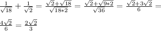 \frac{1}{ \sqrt{18}} + \frac{1}{ \sqrt{2}} = \frac{ \sqrt{2}+ \sqrt{18} }{ \sqrt{18*2} } = \frac{ \sqrt{2}+ \sqrt{9*2}}{ \sqrt{36}} = \frac{ \sqrt{2} +3 \sqrt{2} }{6} = \\ \\ \frac{4 \sqrt{2} }{6} = \frac{2 \sqrt{2}}{3}