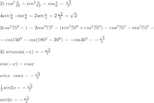 2)\; cos^2\frac{\pi}{12}-sin^2\frac{\pi}{12}=cos\frac{\pi}{6}=\frac{\sqrt3}{2}\\\\4sin\frac{\pi}{8}\cdot cos\frac{\pi}{8}=2sin\frac{\pi}{4}=2\frac{\sqrt2}{2}=\sqrt2\\\\2cos^275^0-1=2cos^275^0-(sin^275^0+cos^275^0)=cos^275^0-sin^275^0=\\\\=cos150^0=cos(180^0-30^0)=-cos30^0=-\frac{\sqrt3}{2}\\\\3)\; sinxcos(-x)=-\frac{\sqrt{3}}{4}\\\\cos(-x)=cosx\\\\sinx\cdot cosx=-\frac{\sqrt3}{2}\\\\\frac{1}{2}sin2x=-\frac{\sqrt3}{4}\\\\sin2x=-\frac{\sqrt3}{2}
