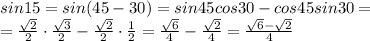 sin15=sin(45-30)=sin45cos30-cos45sin30=&#10;\\\&#10;= \frac{ \sqrt{2} }{2} \cdot \frac{ \sqrt{3} }{2} - \frac{ \sqrt{2} }{2} \cdot \frac{1}{2} = \frac{ \sqrt{6} }{4} - \frac{ \sqrt{2} }{4}= \frac{ \sqrt{6} -\sqrt{2} }{4}