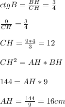 ctgB= \frac{BH}{CH} = \frac{3}{4} \\ \\ \frac{9}{CH} = \frac{3}{4} \\ \\ CH= \frac{9*4}{3} =12 \\ \\ CH^{2} =AH*BH \\ \\ 144=AH*9 \\ \\ AH= \frac{144}{9}=16 cm