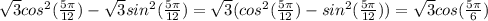 \sqrt{3} cos^2( \frac{5 \pi }{12} ) - \sqrt{3} sin^2( \frac{5 \pi }{12} ) = \sqrt{3} (cos^2( \frac{5 \pi }{12} ) - sin^2( \frac{5 \pi }{12} ))= \sqrt{3} cos( \frac{5 \pi }{6} )