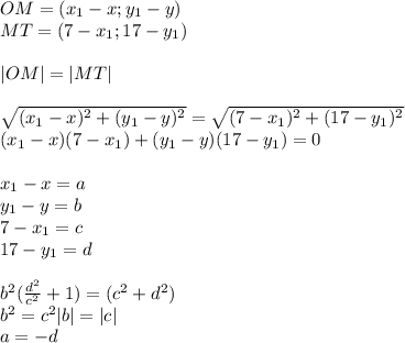 OM=(x_{1}-x;y_{1}-y) \\&#10;MT=(7-x_{1};17-y_{1})\\\\&#10;|OM|=|MT|\\\\&#10;\sqrt{(x_{1}-x)^2+(y_{1}-y)^2}=\sqrt{(7-x_{1})^2+(17-y_{1})^2}\\&#10;(x_{1}-x)(7-x_{1})+(y_{1}-y)(17-y_{1})=0\\\\&#10;x_{1}-x=a\\&#10;y_{1}-y=b\\&#10;7-x_{1}=c\\&#10;17-y_{1}=d\\\\&#10;b^2(\frac{d^2}{c^2}+1)=(c^2+d^2)\\&#10; b^2=c^2&#10; |b|=|c|\\&#10; a=-d\\&#10;