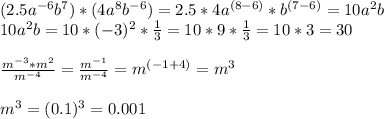 (2.5 a^{-6} b^{7} )*(4 a^{8} b^{-6} )=2.5*4 a^{(8-6)} * b^{(7-6)} =10 a^{2} b \\ 10 a^{2} b=10*( -3)^{2} * \frac{1}{3} =10*9* \frac{1}{3} =10*3=30 \\ \\ \frac{ m^{-3}* m^{2} }{ m^{-4} } = \frac{ m^{-1} }{ m^{-4} } = m^{(-1+4)} = m^{3} \\ \\ m^{3} = (0.1)^{3} =0.001