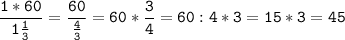 \tt\displaystyle \frac{1*60}{1\frac{1}{3}}=\frac{60}{\frac{4}{3}}=60*\frac{3}{4}=60:4*3=15*3=45
