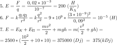 5.\ E=\dfrac{F}{q}=\dfrac{0,02*10^-^3}{10^-^7}=200\ (\dfrac{H}{K_\Lambda} )\\ 6.\ F=k\dfrac{q_1q_2}{r^2}=k\dfrac{q^2}{r^2}=9*10^9*\dfrac{(3*10^-^9)^2}{0,09^2} =10^-^5\ (H)\\ 7.\ E=E_K+E_\Pi=\dfrac{mv^2}{2}+mgh=m(\dfrac{v^2}{2}+gh)=\\=2500*(\dfrac{10^2}{2}+10*10)=375000\ (Dj)\ = \ 375 (kDj)