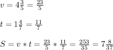 v=4 \frac{3}{5}= \frac{23}{5} \\ \\ t=1 \frac{4}{7} = \frac{11}{7} \\ \\ S=v*t= \frac{23}{5} * \frac{11}{7} = \frac{253}{35} =7 \frac{8}{37}
