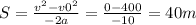S= \frac{ v^{2} - v0^{2} }{-2a} = \frac{0-400}{-10} =40m
