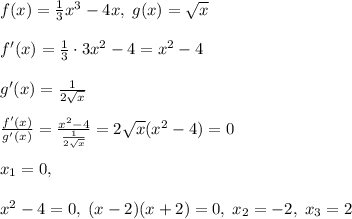 f(x)=\frac{1}{3}x^3-4x,\; g(x)=\sqrt{x}\\\\f'(x)=\frac{1}{3}\cdot 3x^2-4=x^2-4\\\\g'(x)=\frac{1}{2\sqrt{x}}\\\\\frac{f'(x)}{g'(x)}=\frac{x^2-4}{\frac{1}{2\sqrt{x}}}=2\sqrt{x}(x^2-4)=0\\\\x_1=0,\\\\x^2-4=0,\; (x-2)(x+2)=0,\; x_2=-2,\; x_3=2