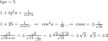 tga=5\\\\1+tg^2a=\frac{1}{cos^2a}\\\\1+25=\frac{1}{cos^2a},\; \to \; \; cos^2a=\frac{1}{26}\; ,\to \; cosa=\pm \frac{1}{\sqrt{26}}\\\\\frac{\sqrt2}{\sqrt{13}\vdot cosa}=\pm \frac{\sqrt2}{\sqrt{13}\cdot \frac{1}{\sqrt{26}}}=\pm \frac{\sqrt2\cdot \sqrt{2\cdot 13}}{\sqrt{13}}=\pm \sqrt2\cdot \sqrt2=\pm 2