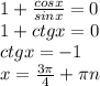 1 + \frac{cosx}{sinx}=0\\&#10;1+ctgx= 0\\&#10;ctgx=-1\\&#10;x=\frac{3 \pi}{4}+ \pi n