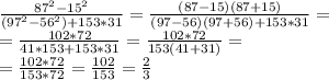 \frac{87^2-15^2}{(97^2-56^2) + 153*31} = \frac{(87-15)(87+15)}{(97-56)(97+56)+153*31} = \\ &#10;= \frac{102*72}{41*153+153*31}= \frac{102*72}{153(41+31)} = \\ &#10;= \frac{102*72}{153*72}= \frac{102}{153} = \frac{2}{3}