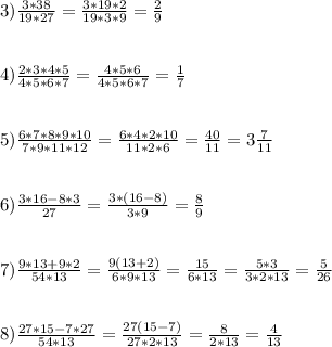 3)\frac{3*38}{19*27}=\frac{3*19*2}{19*3*9}=\frac{2}{9}\\\\ \\ 4)\frac{2*3*4*5}{4*5*6*7}=\frac{4*5*6}{4*5*6*7}=\frac{1}{7}\\ \\ \\5)\frac{6*7*8*9*10}{7*9*11*12}=\frac{6*4*2*10}{11*2*6}=\frac{40}{11}=3\frac{7}{11}\\ \\\\ 6)\frac{3*16-8*3}{27}=\frac{3*(16-8)}{3*9}=\frac{8}{9} \\ \\ \\7)\frac{9*13+9*2}{54*13}=\frac{9(13+2)}{6*9*13}=\frac{15}{6*13}=\frac{5*3}{3*2*13}=\frac{5}{26}\\ \\ \\8) \frac{27*15-7*27}{54*13}=\frac{27(15-7)}{27*2*13}=\frac{8}{2*13}=\frac{4}{13} \\ \\ \\