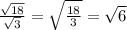 \frac{ \sqrt{18}}{ \sqrt{3}}= \sqrt{ \frac{18}{3}}= \sqrt{6}