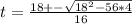 t = \frac{18+- \sqrt{18^2 - 56*4}}{16}