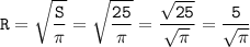 \tt\displaystyle R = \sqrt{\frac{S}{\pi}}=\sqrt{\frac{25}{\pi } }=\frac{\sqrt{25}}{\sqrt{\pi }}=\frac{5}{\sqrt{\pi }}
