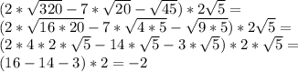 (2* \sqrt{320} -7*\sqrt{20} - \sqrt{45} )*2 \sqrt{5} = \\ &#10;(2* \sqrt{16*20} -7* \sqrt{4*5} - \sqrt{9*5})*2 \sqrt{5}=\\&#10;(2*4*2*\sqrt{5}-14*\sqrt{5}-3*\sqrt{5})*2*\sqrt{5}=\\&#10;(16-14-3)*2=-2