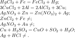 HgCl_2 + Fe = FeCl_2 + Hg; \\ &#10;3CuCl_2 + 2Al = 2AlCl_3 + 3Cu; \\ &#10;AgNO_3 + Zn = Zn(NO_3)_2 + Ag; \\ &#10;ZnCl_2 + Fe \neq; \\ &#10;AgNO_3 + Au \neq; \\ &#10;Cu + H_2SO_4 = CuO + SO_2 + H_2O; \\ &#10;Ag + HCl \neq.