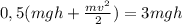 0,5(mgh+ \frac{mv ^{2} }{2} )=3mgh