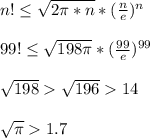 n! \leq \sqrt{2\pi*n}*(\frac{n}{e})^n\\\\&#10;99! \leq \sqrt{198\pi}*(\frac{99}{e})^{99}\\\\&#10;\sqrt{198}\sqrt{196}14\\\\ &#10;\sqrt{\pi}1.7\\\\&#10;