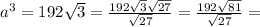 a ^{3} = 192 \sqrt{3}= \frac{192\sqrt{3} \sqrt{27}}{\sqrt{27}}=\frac{192\sqrt{81}}{\sqrt{27}}=