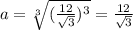 a =\sqrt[3]{(\frac{12}{ \sqrt{ 3 } })^{3} } = \frac{12}{ \sqrt{3} }