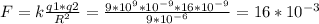 F=k \frac{q1*q2}{ R^{2} } = \frac{9* 10^{9}* 10^{-9}*16* 10^{-9} }{9* 10^{-6} } =16* 10^{-3}