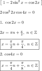 \left[ \ 1 - 2\sin^2 x = \cos 2x \ \right]\\\\&#10;2\cos^2 2x \cos 4x = 0\\\\&#10;1. \ \cos 2x = 0\\\\&#10;2x = \pi n + \frac{\pi}{2}, \ n \in \mathbb{Z}\\\\&#10;\boxed{x = \frac{\pi}{2}n + \frac{\pi}{4}, \ n \in \mathbb{Z}}\\\\&#10;2. \ cos 4x = 0\\\\&#10;\boxed{x = \frac{\pi}{4}n + \frac{\pi}{8}, \ n \in \mathbb{Z}}