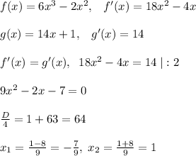 f(x)=6x^3-2x^2,\; \; \; f'(x)=18x^2-4x\\\\g(x)=14x+1,\; \; \; g'(x)=14\\\\f'(x)=g'(x),\; \; 18x^2-4x=14\; |:2\\\\9x^2-2x-7=0\\\\\frac{D}{4}=1+63=64\\\\x_1=\frac{1-8}{9}=-\frac{7}{9},\; x_2=\frac{1+8}{9}=1