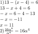 1)13-(x-4)=6 \\ 13 - x+4=6 \\ -x=6-4-13 \\ -x=-11 \\ x=11 \\ 2) \frac{16 \alpha ^{8} }{ \alpha ^{4} } =16 \alpha ^{4}