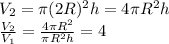 V _{2} = \pi (2R) ^{2} h = 4 \pi R ^{2} h \\ &#10; \frac{V _{2} }{V _{1} } = \frac{4 \pi R ^{2} }{ \pi R ^{2} h} =4