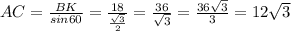 AC= \frac{BK}{sin60} = \frac{18}{ \frac{ \sqrt{3} }{2} } = \frac{36}{ \sqrt{3} } = \frac{36 \sqrt{3} }{3} =12 \sqrt{3}