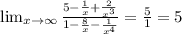 \lim_{x \to \infty} \frac{5- \frac{1}{x}+ \frac{2}{x^{3}} }{1- \frac{8}{x}- \frac{1}{x^{4}} }} = \frac{5}{1} =5