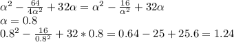 \alpha ^{2} - \frac{64}{4 \alpha ^{2} } +32 \alpha = \alpha ^{2} - \frac{16}{ \alpha ^{2} } +32 \alpha \\ \alpha =0.8 \\ 0.8^{2} - \frac{16}{ 0.8^{2} } +32*0.8=0.64-25+25.6=1.24