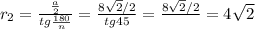 r_2 = \frac{ \frac{a}{2} }{tg \frac{180}{n} } = \frac{8 \sqrt{2}/2 }{tg45} = \frac{8 \sqrt{2}/2 }{ } =4 \sqrt{2}