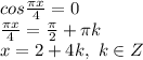 cos \frac{ \pi x}{4} =0 \\ \frac{ \pi x}{4} =\frac{ \pi }{2} + \pi k \\ x=2+4k,\ k \in Z