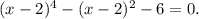 (x-2)^{4} -(x-2) ^{2} -6=0.