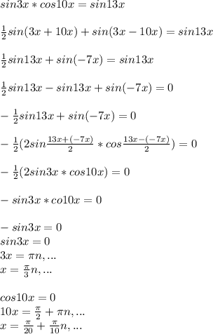 sin3x*cos10x=sin13x\\\\ \frac{1}{2}sin(3x+10x)+sin(3x-10x)=sin13x\\ \\\frac{1}{2}sin13x+sin(-7x)=sin13x\\\\\frac{1}{2}sin13x-sin13x+sin(-7x)=0\\\\-\frac{1}{2}sin13x+sin(-7x)=0\\\\-\frac{1}{2}(2sin \frac{13x+(-7x)}{2}*cos \frac{13x-(-7x)}{2})=0\\\\-\frac{1}{2}(2sin3x*cos10x)=0\\\\-sin3x*co10x=0\\\\-sin3x=0\\sin3x=0\\3x= \pi n,...\\x= \frac{ \pi }{3}n,...\\\\cos10x=0\\10x= \frac{ \pi }{2}+ \pi n,...\\x= \frac{ \pi }{20}+ \frac{ \pi }{10}n,...