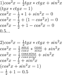 1)cos^2x= \frac{1}{2}tgx*ctgx+sin^2x\\(tgx*ctgx=1)\\cos^2x- \frac{1}{2}*1+sin^2x=0\\cos^2x- \frac{1}{2}+(1-cos^2x)=0\\cos^2x- \frac{1}{2}+1-cos^2x=0\\0.5...\\\\2)cos^2x= \frac{1}{2}tgx*ctgx+sin^2x\\cos^2x=\frac{1}{2} \frac{sinx}{cosx}* \frac{cosx}{sinx}+sin^2x\\cos^2x=\frac{1}{2} \frac{cosxsinx}{cosxsinx}+sin^2x\\cos^2x-\frac{1}{2}+sin^2x\\(cos^2x+sin^2x=1)\\-\frac{1}{2}+1=0.5