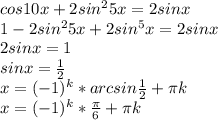 cos10x+2sin^25x=2sinx \\ 1-2sin^25x+2sin^5x=2sinx \\ 2sinx=1 \\ sinx= \frac{1}{2} \\ x=(-1)^k*arcsin \frac{1}{2} + \pi k \\ x=(-1)^k* \frac{ \pi }{6} + \pi k