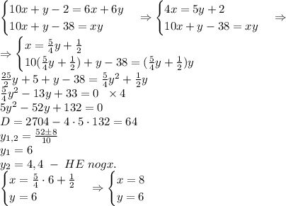 \begin{cases}{10x+y-2}=6x+6y\\{10x+y-38}=xy\end{cases}\Rightarrow\begin{cases}{4x=5y+2\\{10x+y-38}=xy\end{cases}\Rightarrow\\\Rightarrow\begin{cases}{x=\frac54y+\frac12\\{10(\frac54y+\frac12)+y-38}=(\frac54y+\frac12)y\end{cases}\\\frac{25}2y+5+y-38=\frac54y^2+\frac12y\\\frac54y^2-13y+33=0\;\;\times4\\5y^2-52y+132=0\\D=2704-4\cdot5\cdot132=64\\y_{1,2}=\frac{52\pm8}{10}\\y_1=6\\y_2=4,4\;-\;HE\;nogx.\\\begin{cases}x=\frac54\cdot6+\frac12\\y=6\end{cases}\Rightarrow\begin{cases}x=8\\y=6\end{cases}