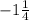 -1 \frac{1}{4}