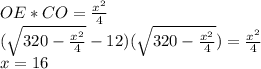 OE*CO=\frac{x^2}{4}\\&#10; (\sqrt{320-\frac{x^2}{4}}-12)(\sqrt{320-\frac{x^2}{4}}) = \frac{x^2}{4}\\&#10;x=16