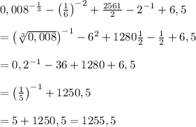 0,008^{-\frac{1}{3}}-\left(\frac{1}{6}\right)^{-2}+\frac{2561}{2}-2^{-1}+6,5\\\\=\left(\sqrt[3]{0,008}\right)^{-1}-6^2+1280\frac{1}{2}-\frac{1}{2}+6,5\\\\=0,2^{-1}-36+1280+6,5\\\\=\left(\frac{1}{5}\right)^{-1}+1250,5\\\\=5+1250,5=1255,5