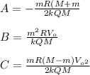 A=- \frac{mR(M+m}{2kQM} \\ \\ B= \frac{ m^{2}RV _{o} }{kQM} \\ \\ C= \frac{mR(M-m)V _{o ^{2} } }{2kQM} \\