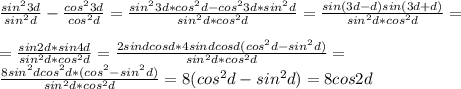 \frac{sin ^{2} 3d}{sin ^{2}d } - \frac{cos ^{2}3d }{cos ^{2} d} = \frac{sin ^{2}3d*cos ^{2}d -cos ^{2} 3d*sin ^{2} d }{sin ^{2} d*cos ^{2} d} = \frac{sin(3d-d)sin(3d+d)}{sin ^{2} d*cos ^{2} d} = \\ \\ = \frac{sin2d*sin4d}{sin ^{2} d*cos ^{2} d} = \frac{2sindcosd*4sindcosd(cos ^{2} d-sin ^{2} d)}{sin ^{2} d*cos ^{2} d} = \\ \frac{8sin ^{2}dcos ^{2}d*(cos ^{2}-sin ^{2} d)}{sin ^{2} d*cos ^{2} d} =8(cos ^{2} d-sin ^{2} d)=8cos2d