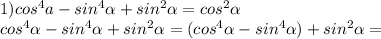 1) cos^{4} a-sin^{4} \alpha +sin ^{2} \alpha =cos^{2} \alpha \\ cos^{4} \alpha -sin ^{4} \alpha +sin ^{2} \alpha =(cos ^{4} \alpha -sin ^{4} \alpha )+sin ^{2} \alpha =