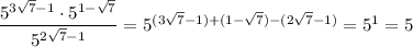 \dfrac{5^{3 \sqrt{7}-1} \cdot 5^{1- \sqrt{7}} }{5^{2 \sqrt{7} -1}} =5^{(3 \sqrt{7}-1)+( 1-\sqrt{7})-(2\sqrt{7}-1)}=5^{1}=5