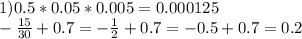 1) 0.5*0.05*0.005=0.000125 \\ - \frac{15}{30} +0.7=- \frac{1}{2} +0.7=-0.5+0.7=0.2