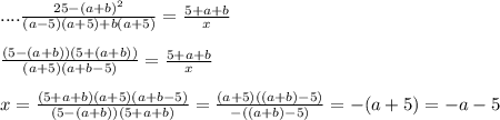 ....\frac{25-(a+b)^2}{(a-5)(a+5)+b(a+5)}=\frac{5+a+b}{x}\\\\\frac{(5-(a+b))(5+(a+b))}{(a+5)(a+b-5)}=\frac{5+a+b}{x}\\\\x=\frac{(5+a+b)(a+5)(a+b-5)}{(5-(a+b))(5+a+b)}=\frac{(a+5)((a+b)-5)}{-((a+b)-5)}=-(a+5)=-a-5